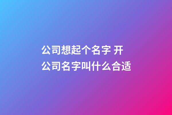 公司想起个名字 开公司名字叫什么合适-第1张-公司起名-玄机派